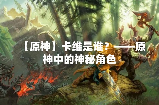 【原神】卡维是谁？——原神中的神秘角色