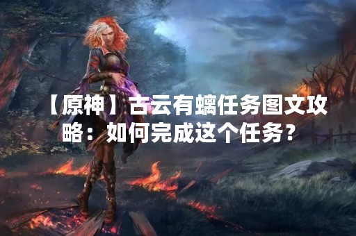 【原神】古云有螭任务图文攻略：如何完成这个任务？