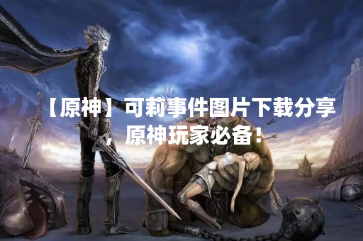 【原神】可莉事件图片下载分享，原神玩家必备！