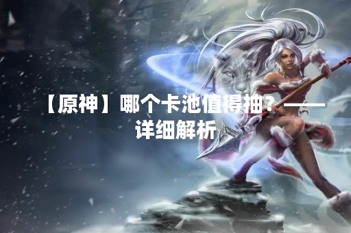 【原神】哪个卡池值得抽？——详细解析