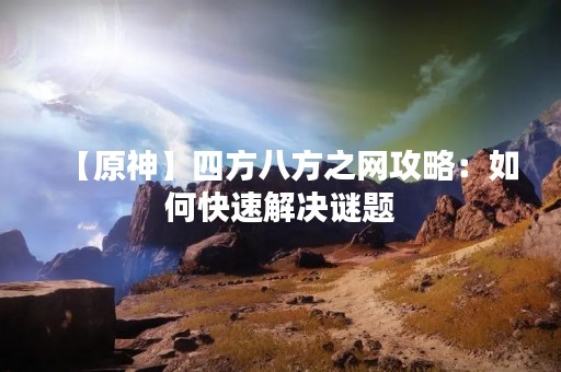 【原神】四方八方之网攻略：如何快速解决谜题