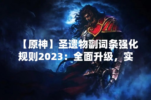 【原神】圣遗物副词条强化规则2023：全面升级，实力大增！