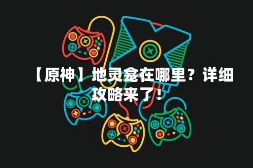 【原神】地灵龛在哪里？详细攻略来了！