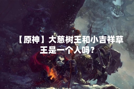 【原神】大慈树王和小吉祥草王是一个人吗？