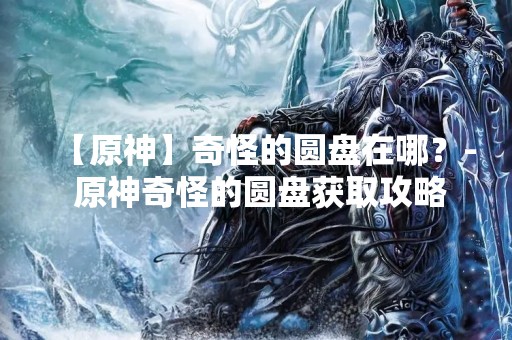 【原神】奇怪的圆盘在哪？- 原神奇怪的圆盘获取攻略