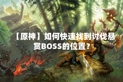 【原神】如何快速找到讨伐悬赏BOSS的位置？
