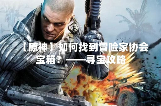 【原神】如何找到冒险家协会宝箱？——寻宝攻略