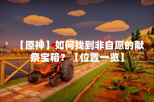 【原神】如何找到非自愿的献祭宝箱？【位置一览】