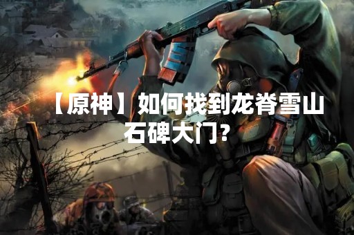 【原神】如何找到龙脊雪山石碑大门？