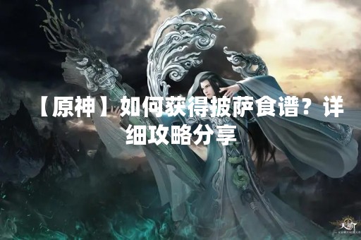 【原神】如何获得披萨食谱？详细攻略分享