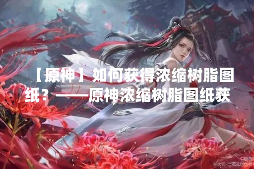 【原神】如何获得浓缩树脂图纸？——原神浓缩树脂图纸获取方法详解