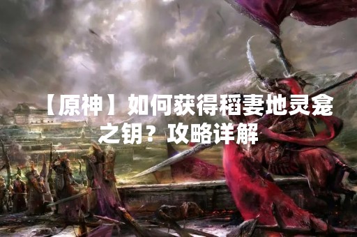 【原神】如何获得稻妻地灵龛之钥？攻略详解
