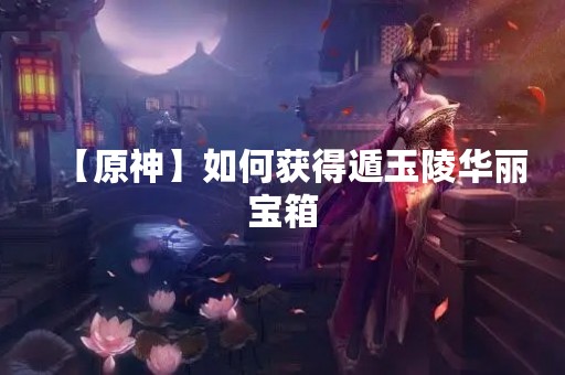 【原神】如何获得遁玉陵华丽宝箱