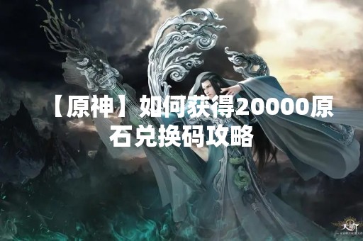 【原神】如何获得20000原石兑换码攻略