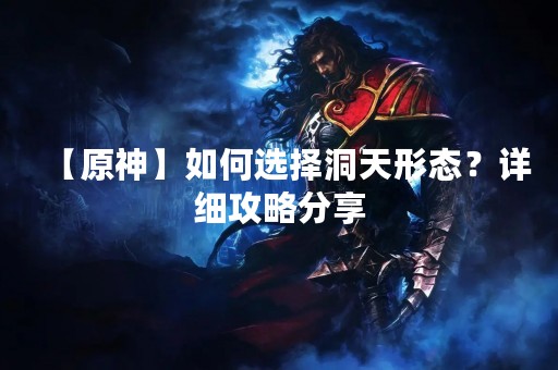 【原神】如何选择洞天形态？详细攻略分享