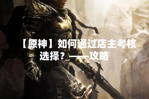 【原神】如何通过店主考核选择？——攻略