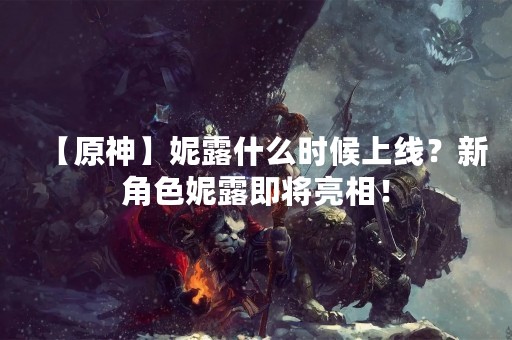【原神】妮露什么时候上线？新角色妮露即将亮相！