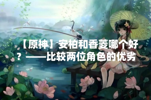 【原神】安柏和香菱哪个好？——比较两位角色的优劣