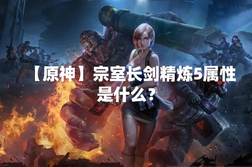 【原神】宗室长剑精炼5属性是什么？