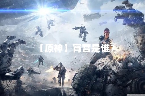 【原神】宵宫是谁？