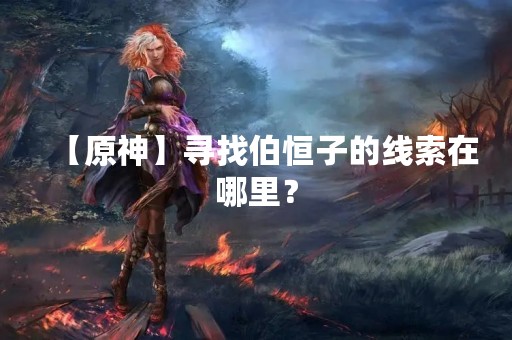 【原神】寻找伯恒子的线索在哪里？