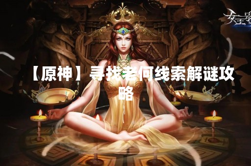【原神】寻找老何线索解谜攻略