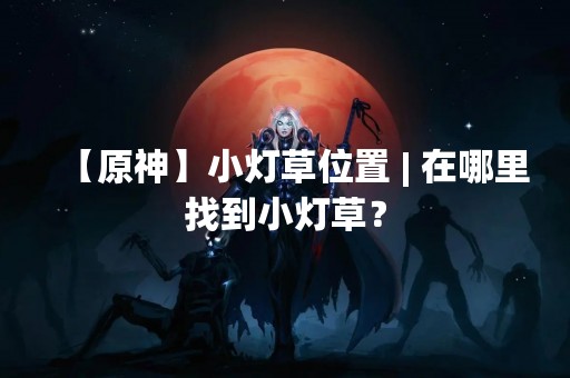 【原神】小灯草位置 | 在哪里找到小灯草？