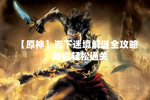 【原神】岩下迷境解谜全攻略，助你轻松通关