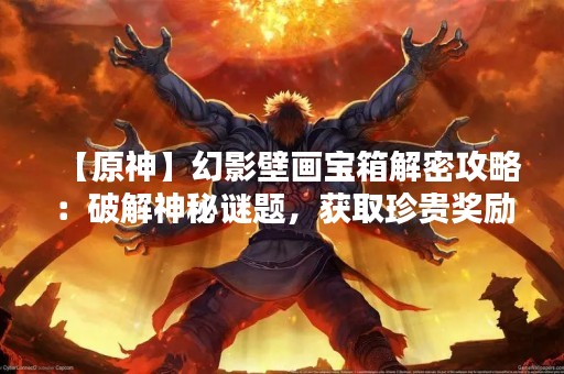 【原神】幻影壁画宝箱解密攻略：破解神秘谜题，获取珍贵奖励！