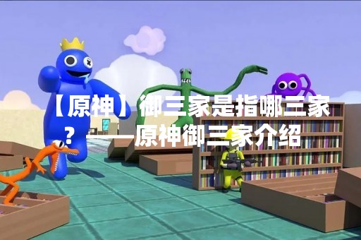 【原神】御三家是指哪三家？——原神御三家介绍