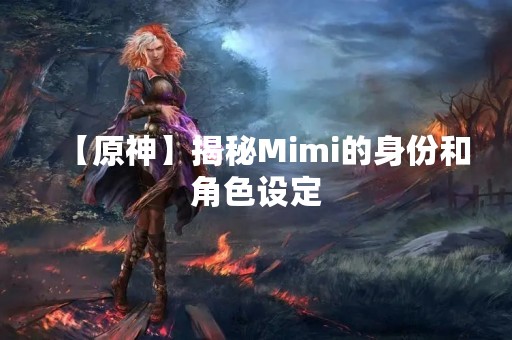 【原神】揭秘Mimi的身份和角色设定