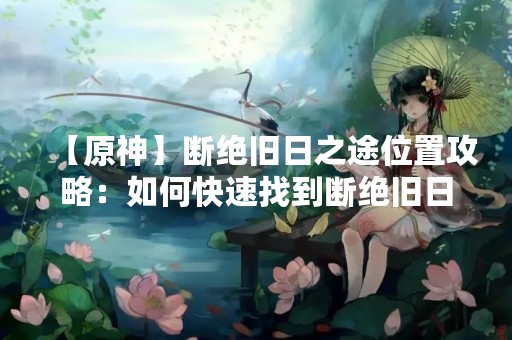 【原神】断绝旧日之途位置攻略：如何快速找到断绝旧日之途？