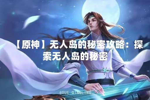 【原神】无人岛的秘密攻略：探索无人岛的秘密