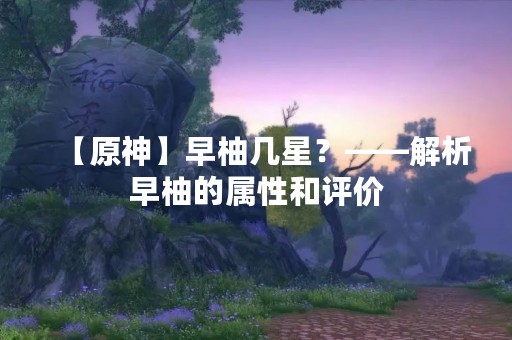 【原神】早柚几星？——解析早柚的属性和评价