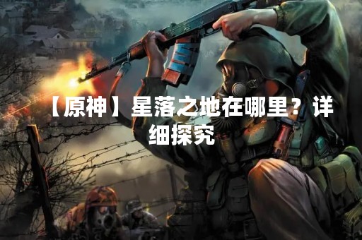 【原神】星落之地在哪里？详细探究