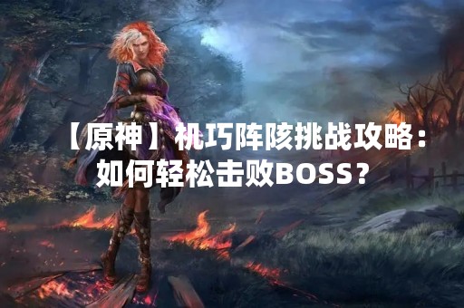 【原神】机巧阵陔挑战攻略：如何轻松击败BOSS？