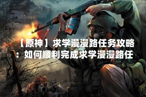 【原神】求学漫漫路任务攻略：如何顺利完成求学漫漫路任务？