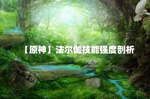 【原神】法尔伽技能强度剖析