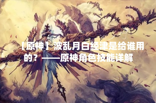【原神】波乱月白经津是给谁用的？——原神角色技能详解