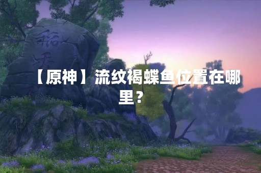 【原神】流纹褐蝶鱼位置在哪里？