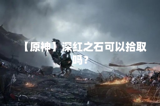 【原神】深红之石可以拾取吗？