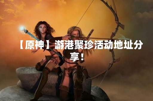 【原神】游港聚珍活动地址分享！