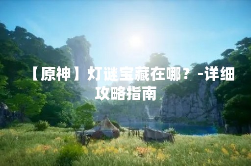 【原神】灯谜宝藏在哪？-详细攻略指南