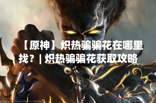【原神】炽热骗骗花在哪里找？| 炽热骗骗花获取攻略