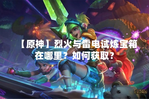 【原神】烈火与雷电试炼宝箱在哪里？如何获取？