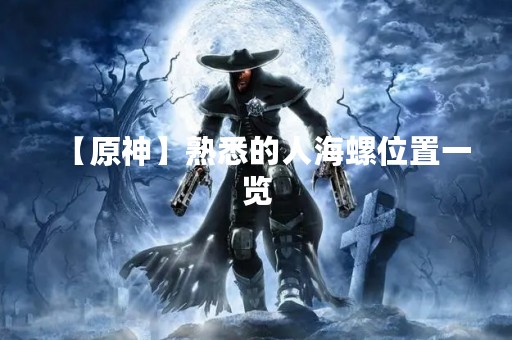 【原神】熟悉的人海螺位置一览