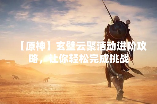 【原神】玄壁云聚活动进阶攻略，让你轻松完成挑战