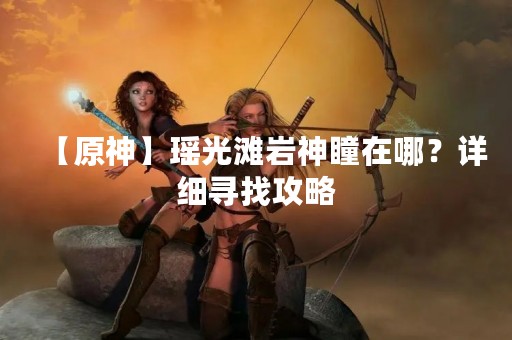 【原神】瑶光滩岩神瞳在哪？详细寻找攻略