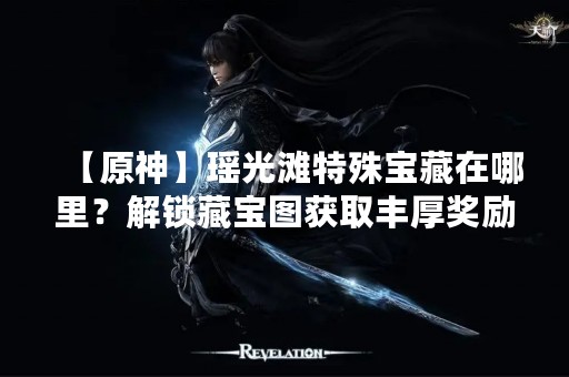 【原神】瑶光滩特殊宝藏在哪里？解锁藏宝图获取丰厚奖励！