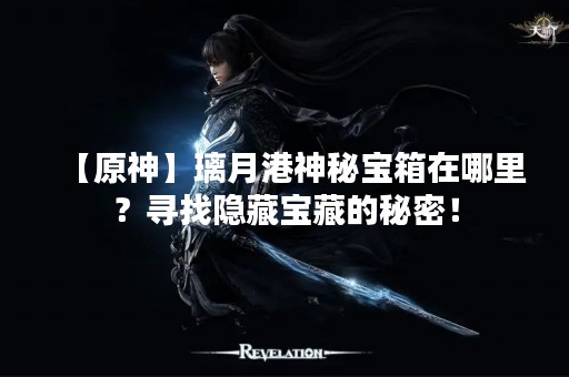 【原神】璃月港神秘宝箱在哪里？寻找隐藏宝藏的秘密！